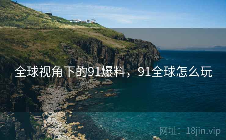 全球视角下的91爆料，91全球怎么玩  第1张