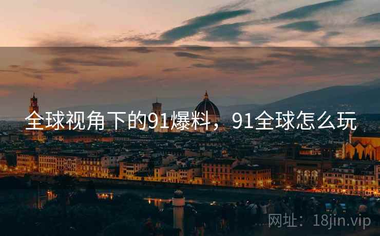 全球视角下的91爆料，91全球怎么玩  第2张