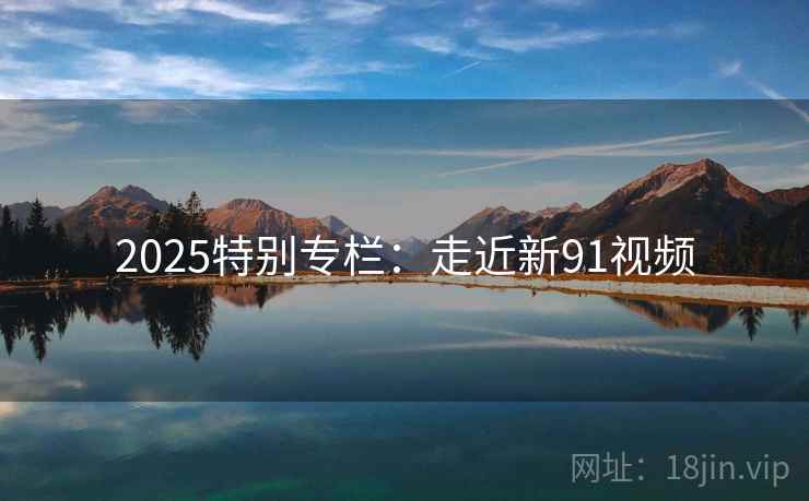 2025特别专栏：走近新91视频  第2张