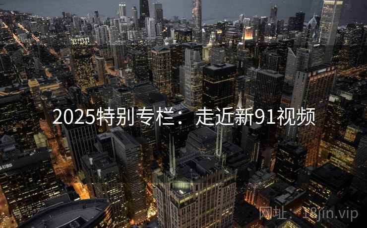 2025特别专栏：走近新91视频  第1张