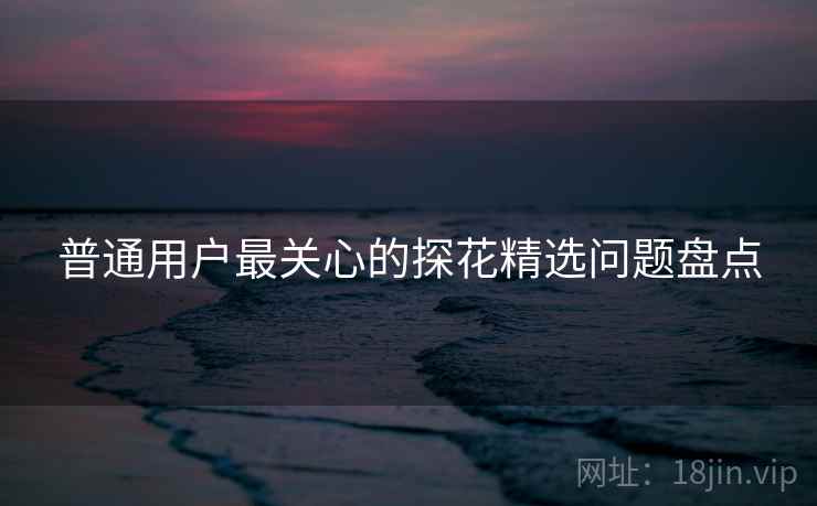 普通用户最关心的探花精选问题盘点  第1张