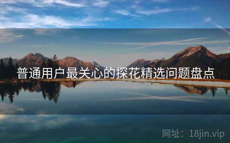 普通用户最关心的探花精选问题盘点  第2张
