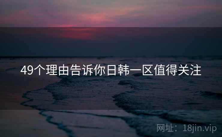 49个理由告诉你日韩一区值得关注  第1张