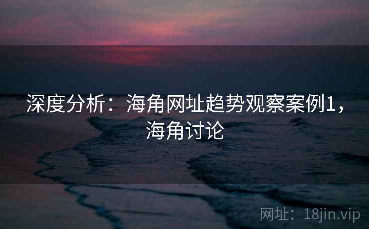深度分析：海角网址趋势观察案例1，海角讨论  第1张