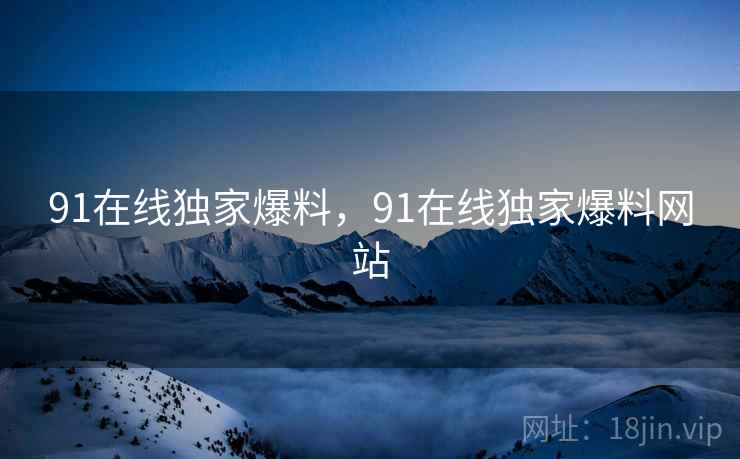 91在线独家爆料，91在线独家爆料网站  第1张