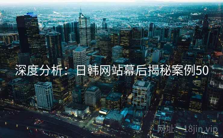 深度分析：日韩网站幕后揭秘案例50  第1张