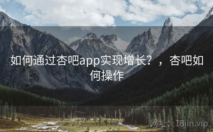 如何通过杏吧app实现增长？，杏吧如何操作  第1张