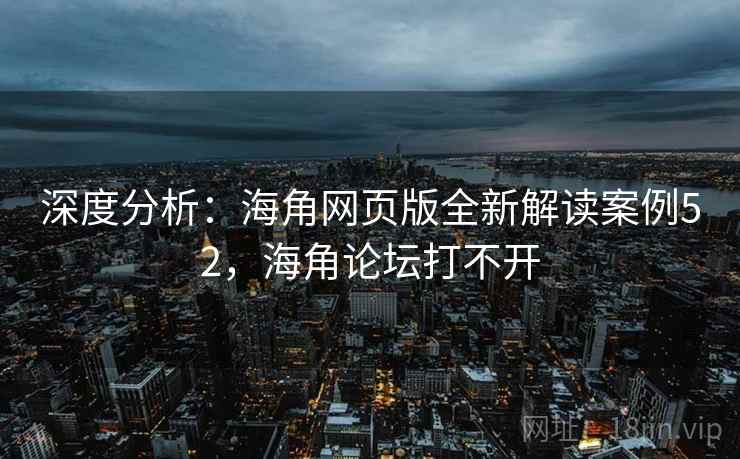 深度分析：海角网页版全新解读案例52，海角论坛打不开  第1张
