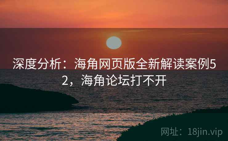 深度分析：海角网页版全新解读案例52，海角论坛打不开  第2张