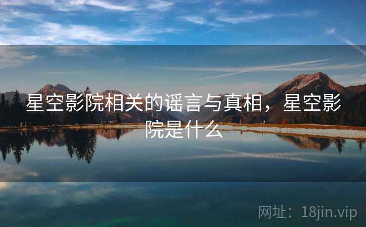 星空影院相关的谣言与真相，星空影院是什么  第1张