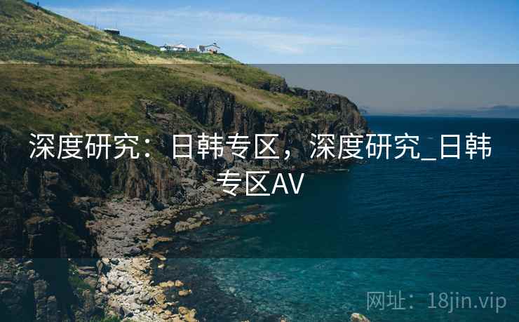 深度研究：日韩专区，深度研究_日韩专区AV  第2张