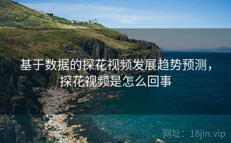 基于数据的探花视频发展趋势预测，探花视频是怎么回事  第1张