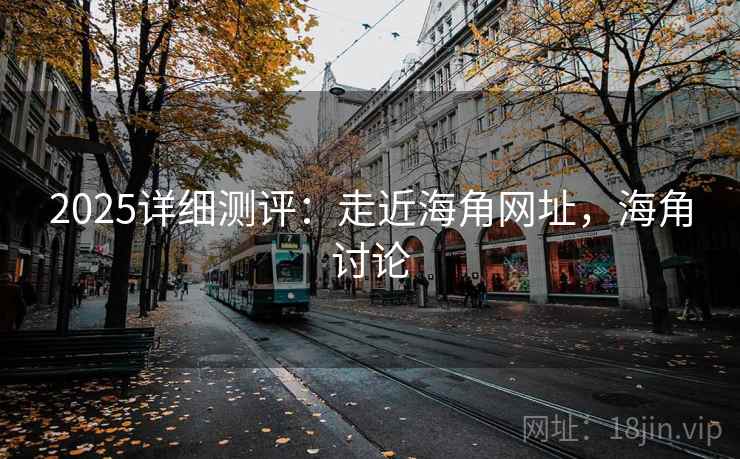 2025详细测评：走近海角网址，海角讨论  第2张