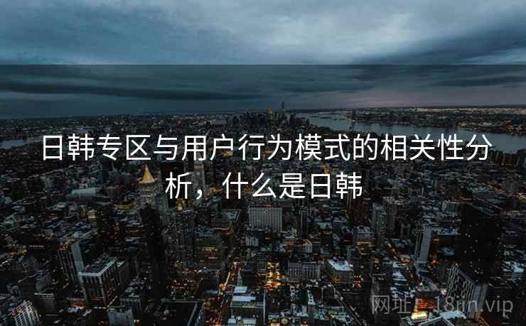 日韩专区与用户行为模式的相关性分析，什么是日韩  第1张