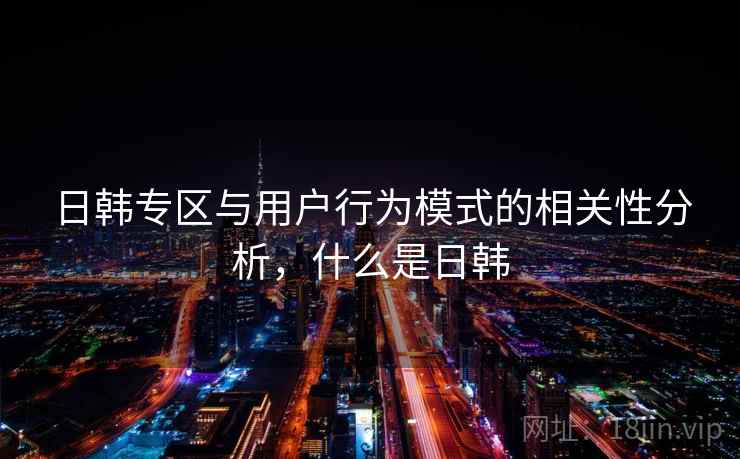 日韩专区与用户行为模式的相关性分析，什么是日韩  第2张