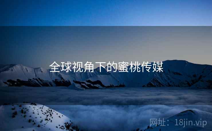 全球视角下的蜜桃传媒  第1张