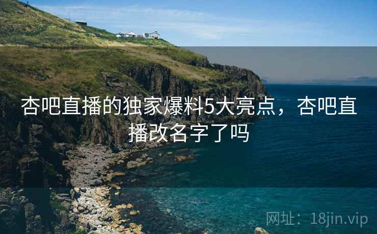 杏吧直播的独家爆料5大亮点，杏吧直播改名字了吗  第2张