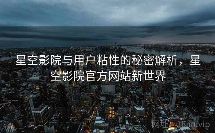 星空影院与用户粘性的秘密解析，星空影院官方网站新世界  第1张