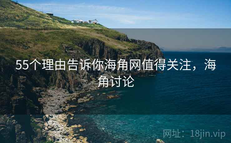 55个理由告诉你海角网值得关注，海角讨论