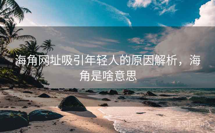 海角网址吸引年轻人的原因解析，海角是啥意思  第1张