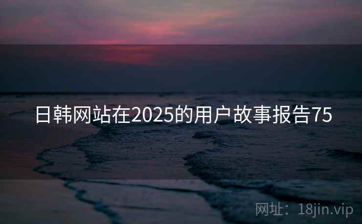 日韩网站在2025的用户故事报告75  第2张