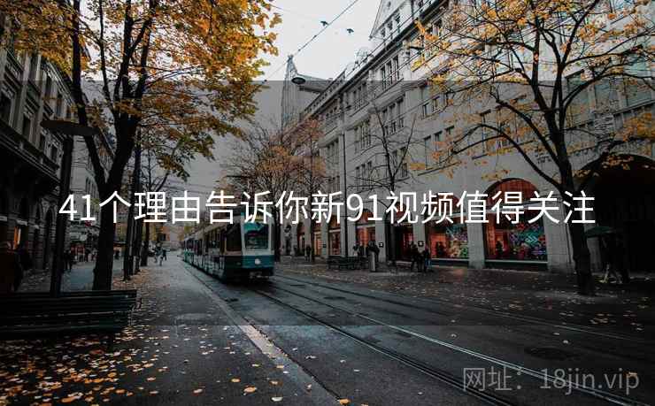 41个理由告诉你新91视频值得关注  第2张