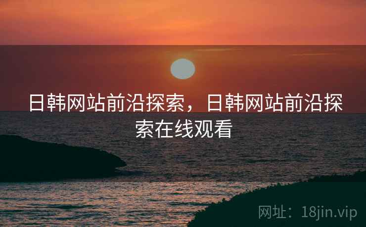 日韩网站前沿探索，日韩网站前沿探索在线观看  第1张