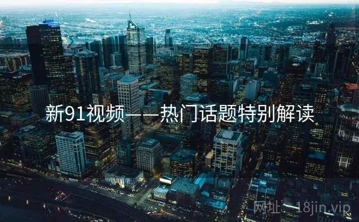 新91视频——热门话题特别解读  第2张