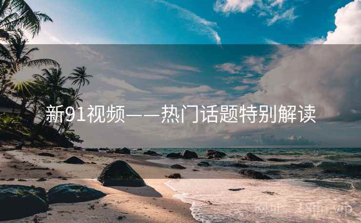新91视频——热门话题特别解读  第1张