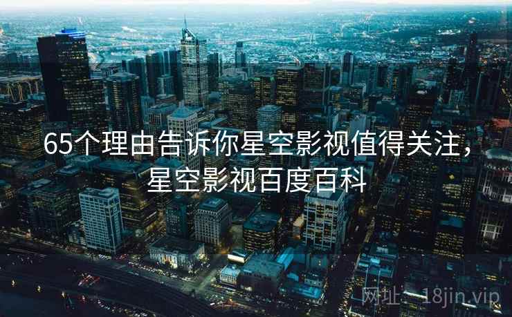 65个理由告诉你星空影视值得关注，星空影视百度百科  第1张