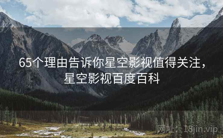 65个理由告诉你星空影视值得关注，星空影视百度百科  第2张