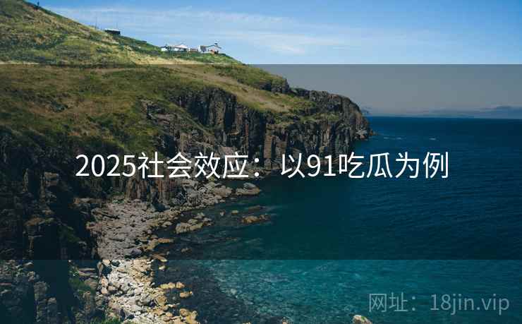 2025社会效应：以91吃瓜为例  第1张