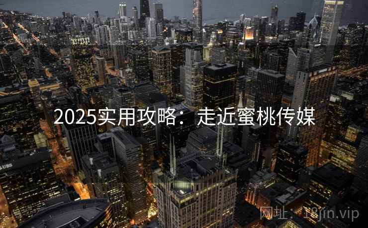 2025实用攻略：走近蜜桃传媒  第1张