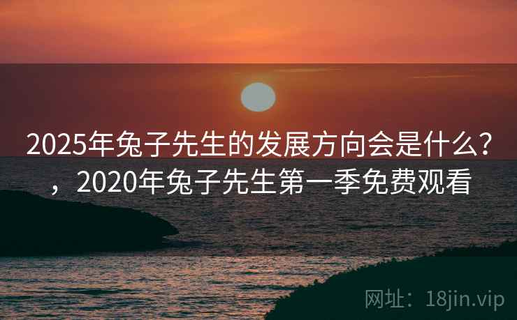 2025年兔子先生的发展方向会是什么？，2020年兔子先生第一季免费观看  第2张