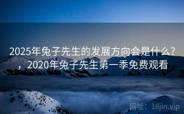 2025年兔子先生的发展方向会是什么？，2020年兔子先生第一季免费观看  第1张