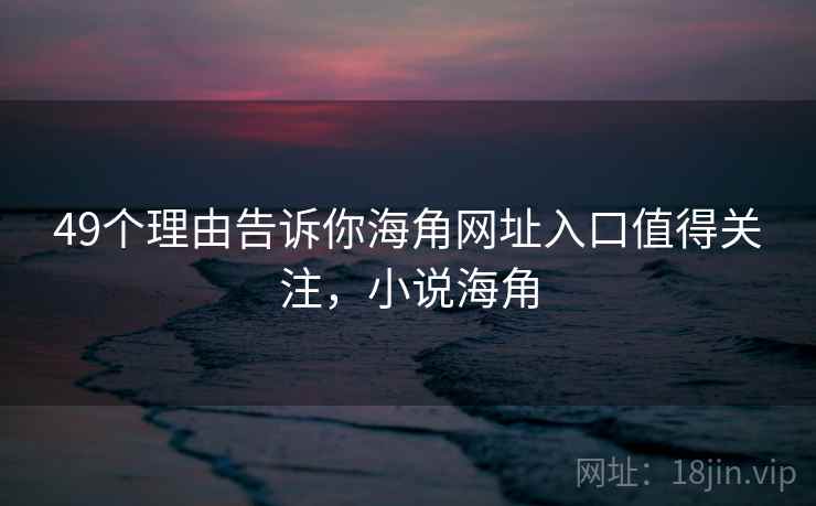 49个理由告诉你海角网址入口值得关注，小说海角  第1张