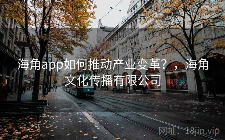 海角app如何推动产业变革？，海角文化传播有限公司  第2张