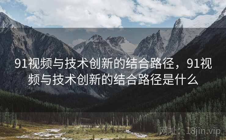 91视频与技术创新的结合路径，91视频与技术创新的结合路径是什么  第1张