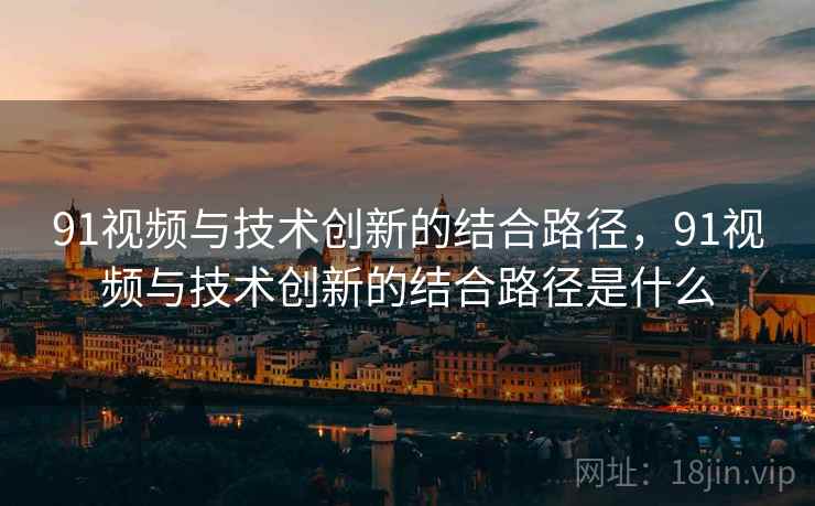 91视频与技术创新的结合路径，91视频与技术创新的结合路径是什么  第2张