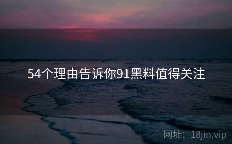 54个理由告诉你91黑料值得关注  第2张