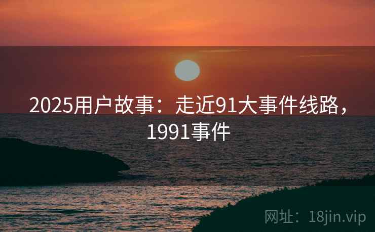 2025用户故事：走近91大事件线路，1991事件  第2张