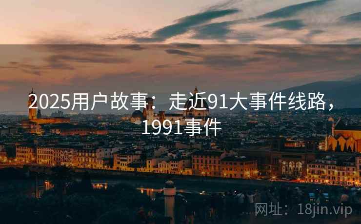 2025用户故事：走近91大事件线路，1991事件  第1张