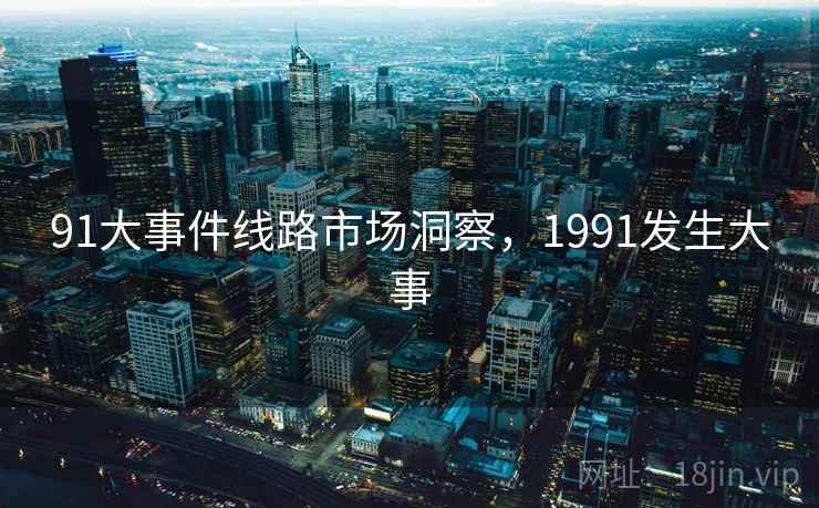 91大事件线路市场洞察，1991发生大事  第2张