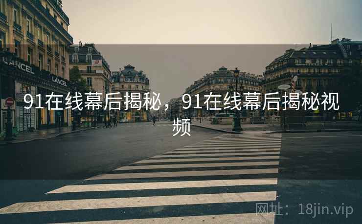 91在线幕后揭秘，91在线幕后揭秘视频  第2张