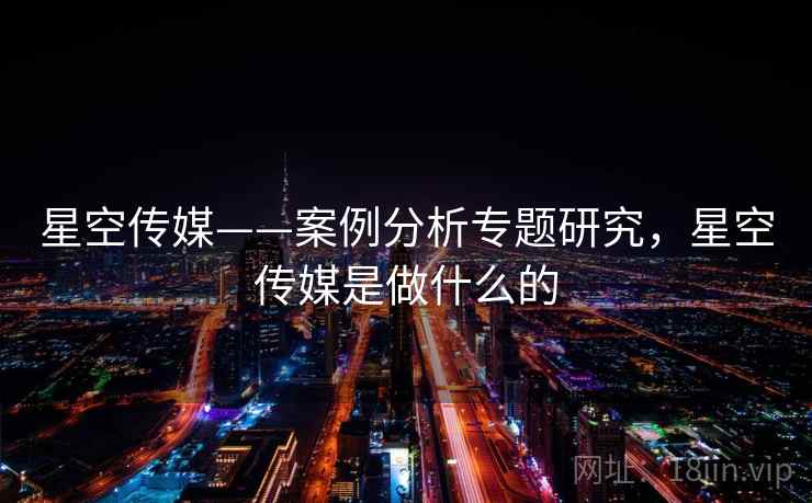 星空传媒——案例分析专题研究，星空传媒是做什么的  第1张