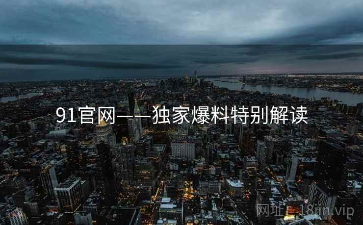 91官网——独家爆料特别解读  第2张
