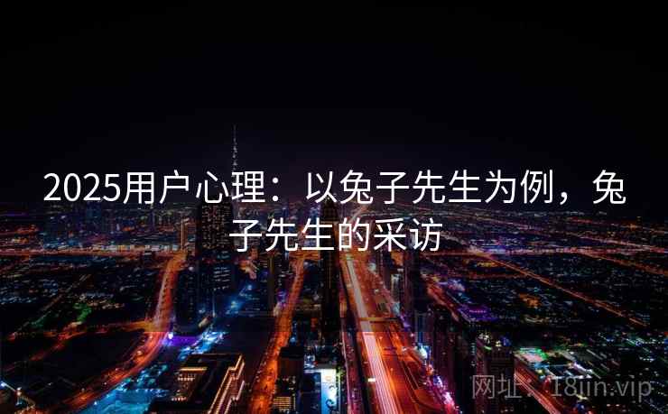 2025用户心理：以兔子先生为例，兔子先生的采访  第1张