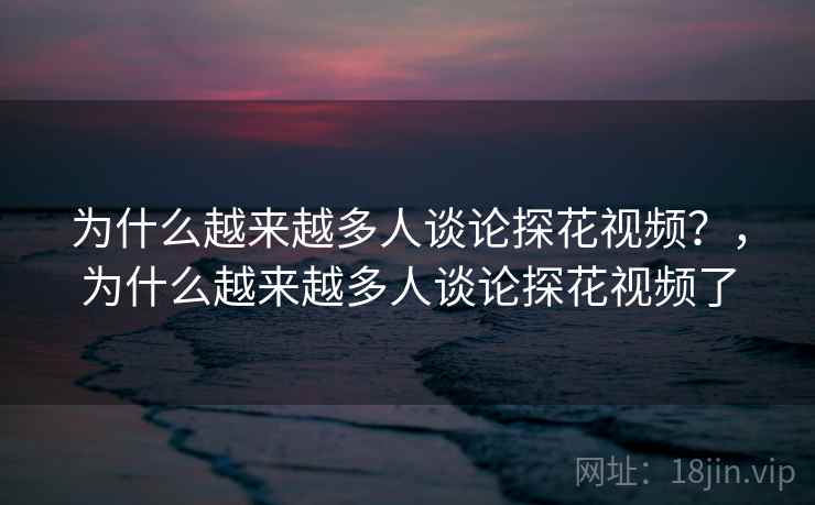 为什么越来越多人谈论探花视频？，为什么越来越多人谈论探花视频了  第2张