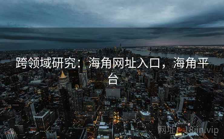 跨领域研究：海角网址入口，海角平台  第1张