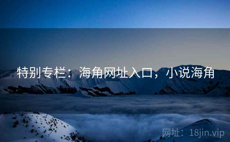 特别专栏：海角网址入口，小说海角  第2张
